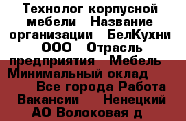 Технолог корпусной мебели › Название организации ­ БелКухни, ООО › Отрасль предприятия ­ Мебель › Минимальный оклад ­ 45 000 - Все города Работа » Вакансии   . Ненецкий АО,Волоковая д.